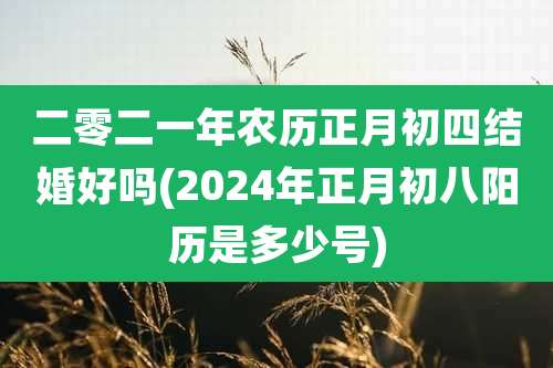 二零二一年农历正月初四结婚好吗(2024年正月初八阳历是多少号)
