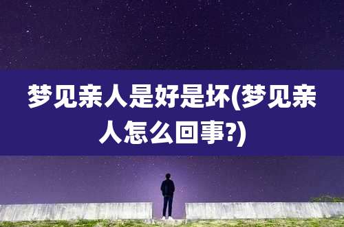 梦见亲人是好是坏(梦见亲人怎么回事?)