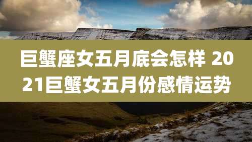 巨蟹座女五月底会怎样 2021巨蟹女五月份感情运势