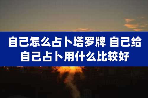 自己怎么占卜塔罗牌 自己给自己占卜用什么比较好