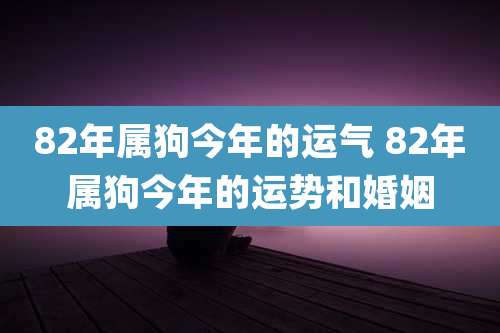 82年属狗今年的运气 82年属狗今年的运势和婚姻