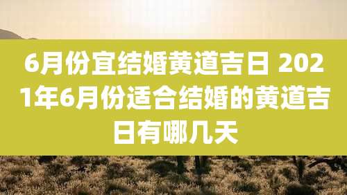 6月份宜结婚黄道吉日 2021年6月份适合结婚的黄道吉日有哪几天