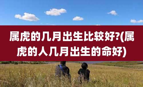属虎的几月出生比较好?(属虎的人几月出生的命好)