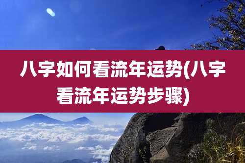 八字如何看流年运势(八字看流年运势步骤)
