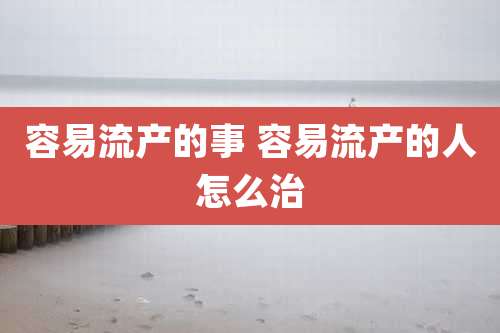 容易流产的事 容易流产的人怎么治