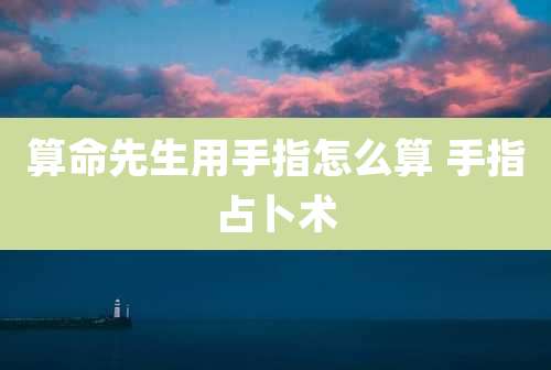 算命先生用手指怎么算 手指占卜术