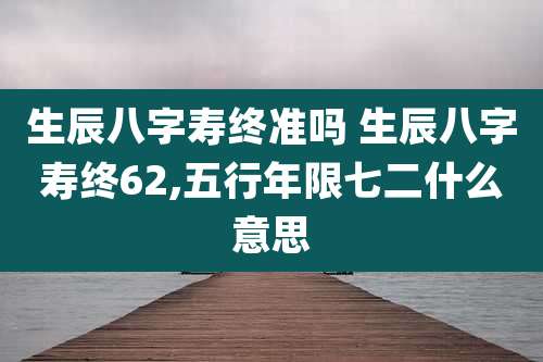 生辰八字寿终准吗 生辰八字寿终62,五行年限七二什么意思