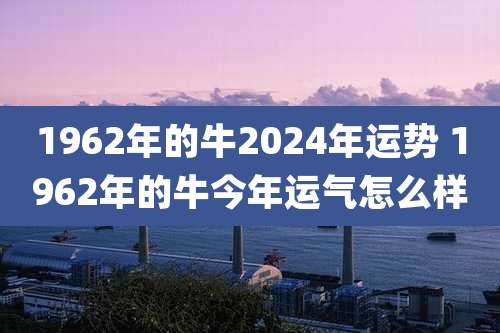 1962年的牛2024年运势 1962年的牛今年运气怎么样