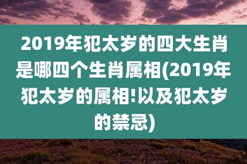 2019年犯太岁的四大生肖是哪四个生肖属相(2019年犯太岁的属相!以及犯太岁的禁忌)