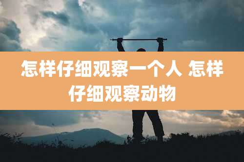 怎样仔细观察一个人 怎样仔细观察动物