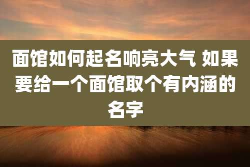 面馆如何起名响亮大气 如果要给一个面馆取个有内涵的名字