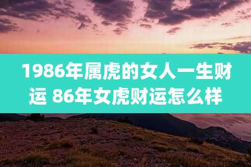 1986年属虎的女人一生财运 86年女虎财运怎么样
