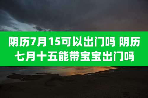 阴历7月15可以出门吗 阴历七月十五能带宝宝出门吗