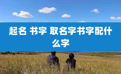 起名 书字 取名字书字配什么字