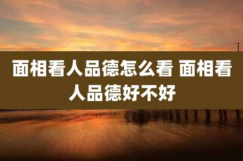 面相看人品德怎么看 面相看人品德好不好