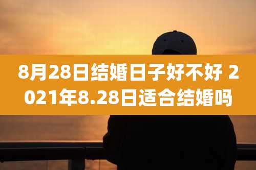 8月28日结婚日子好不好 2021年8.28日适合结婚吗