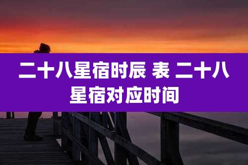 二十八星宿时辰 表 二十八星宿对应时间