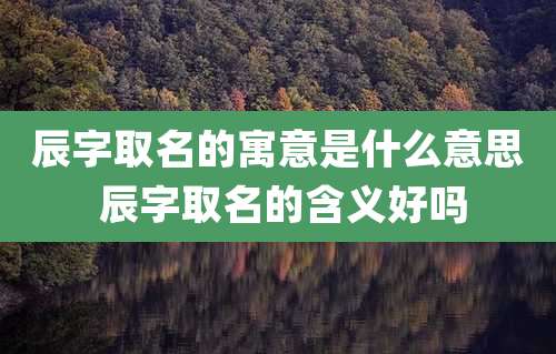 辰字取名的寓意是什么意思 辰字取名的含义好吗