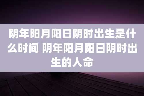 阴年阳月阳日阴时出生是什么时间 阴年阳月阳日阴时出生的人命