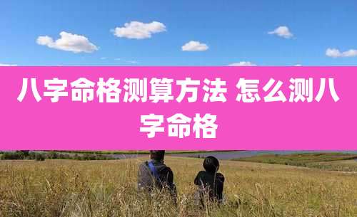 八字命格测算方法 怎么测八字命格