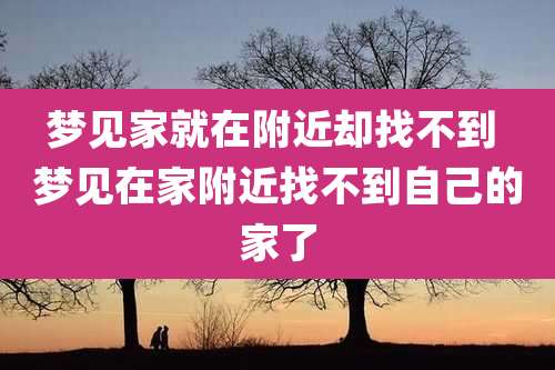 梦见家就在附近却找不到 梦见在家附近找不到自己的家了