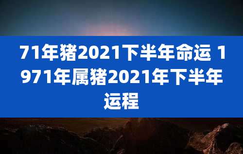 71年猪2021下半年命运 1971年属猪2021年下半年运程