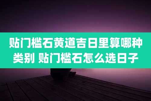 贴门槛石黄道吉日里算哪种类别 贴门槛石怎么选日子
