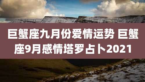 巨蟹座九月份爱情运势 巨蟹座9月感情塔罗占卜2021