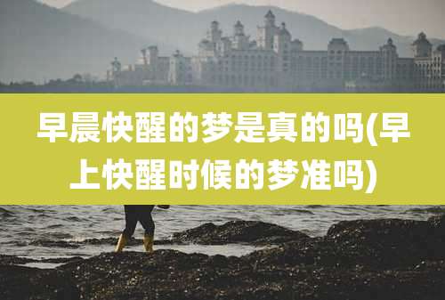 早晨快醒的梦是真的吗(早上快醒时候的梦准吗)