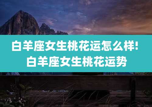 白羊座女生桃花运怎么样! 白羊座女生桃花运势