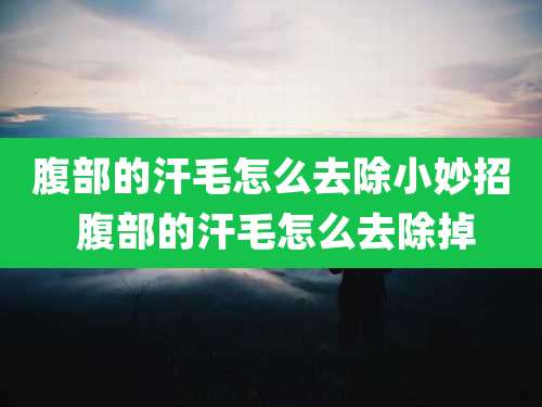 腹部的汗毛怎么去除小妙招 腹部的汗毛怎么去除掉