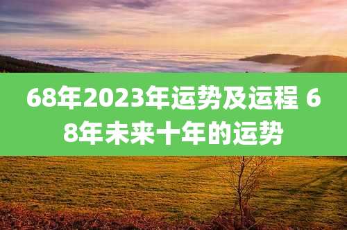 68年2023年运势及运程 68年未来十年的运势