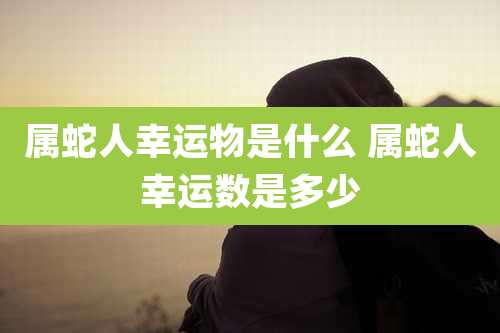 属蛇人幸运物是什么 属蛇人幸运数是多少