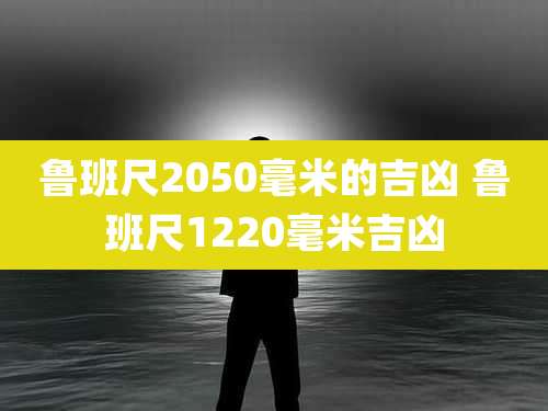 鲁班尺2050毫米的吉凶 鲁班尺1220毫米吉凶