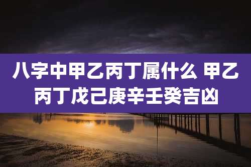 八字中甲乙丙丁属什么 甲乙丙丁戊己庚辛壬癸吉凶
