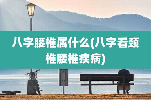 八字腰椎属什么(八字看颈椎腰椎疾病)