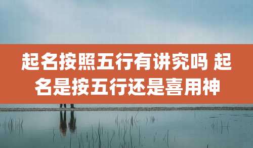 起名按照五行有讲究吗 起名是按五行还是喜用神