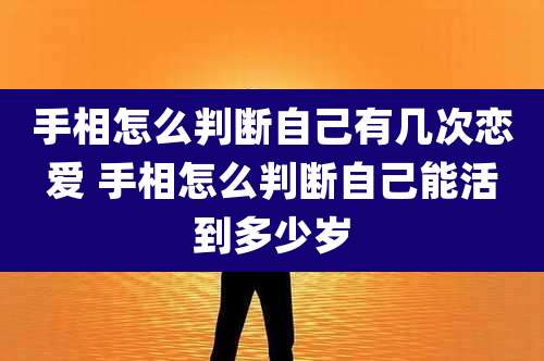手相怎么判断自己有几次恋爱 手相怎么判断自己能活到多少岁