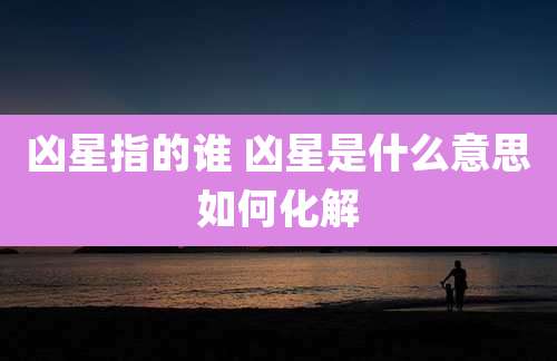 凶星指的谁 凶星是什么意思如何化解