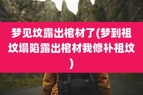 梦见坟露出棺材了(梦到祖坟塌陷露出棺材我修补祖坟)