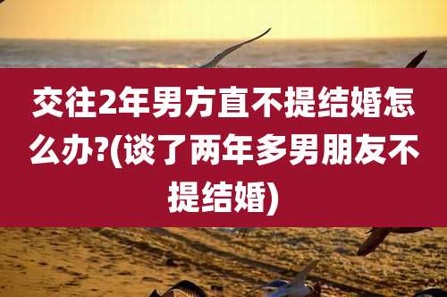 交往2年男方直不提结婚怎么办?(谈了两年多男朋友不提结婚)
