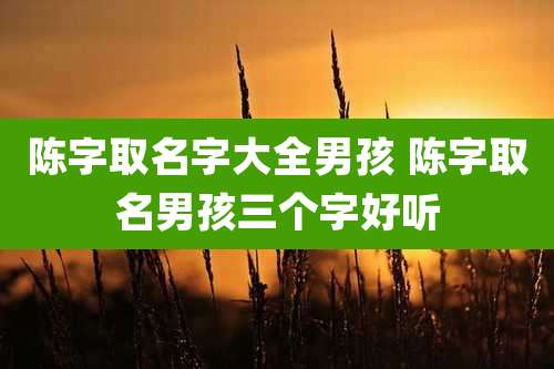 陈字取名字大全男孩 陈字取名男孩三个字好听