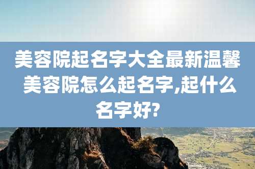 美容院起名字大全最新温馨 美容院怎么起名字,起什么名字好?