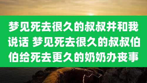 梦见死去很久的叔叔并和我说话 梦见死去很久的叔叔伯伯给死去更久的奶奶办丧事