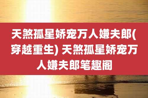 天煞孤星娇宠万人嫌夫郎(穿越重生) 天煞孤星娇宠万人嫌夫郎笔趣阁