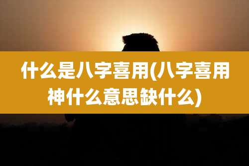 什么是八字喜用(八字喜用神什么意思缺什么)