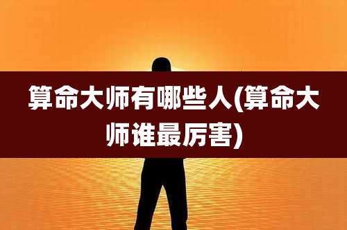 算命大师有哪些人(算命大师谁最厉害)