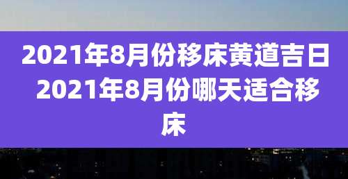 2021年8月份移床黄道吉日 2021年8月份哪天适合移床