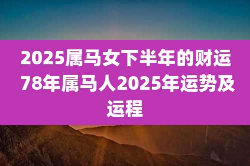 2025属马女下半年的财运 78年属马人2025年运势及运程