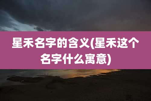 星禾名字的含义(星禾这个名字什么寓意)
